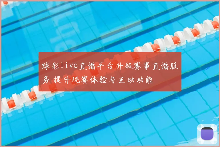 球彩live直播平台升级赛事直播服务 提升观赛体验与互动功能