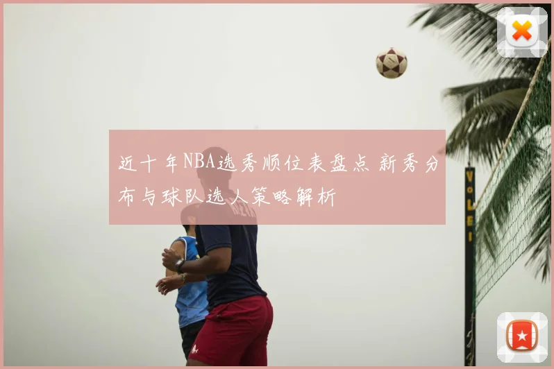 近十年NBA选秀顺位表盘点 新秀分布与球队选人策略解析