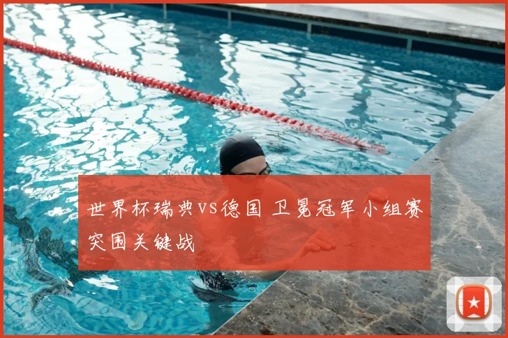 世界杯瑞典vs德国 卫冕冠军小组赛突围关键战