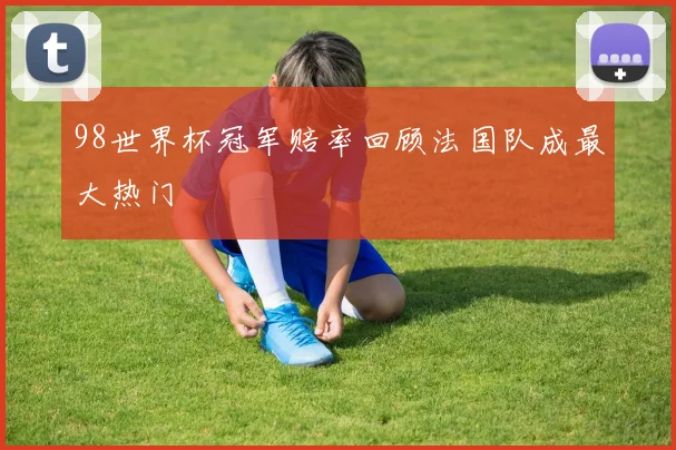 98世界杯冠军赔率回顾法国队成最大热门