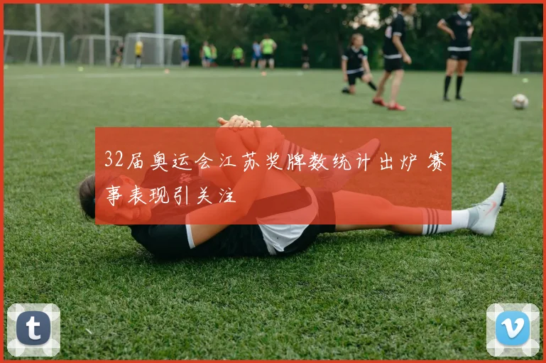 32届奥运会江苏奖牌数统计出炉 赛事表现引关注