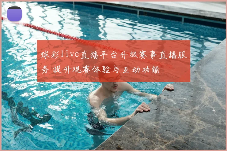 球彩live直播平台升级赛事直播服务 提升观赛体验与互动功能