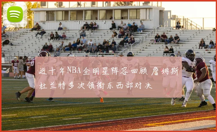近十年NBA全明星阵容回顾 詹姆斯杜兰特多次领衔东西部对决