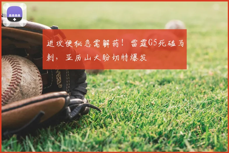 进攻便秘急需解药！雷霆G5死磕马刺，亚历山大盼切特爆发