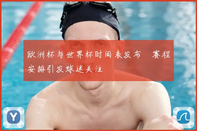 欧洲杯与世界杯时间表发布 赛程安排引发球迷关注