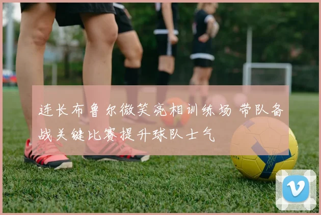 连长布鲁尔微笑亮相训练场 带队备战关键比赛提升球队士气