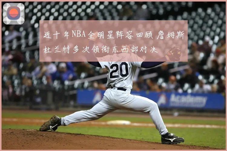 近十年NBA全明星阵容回顾 詹姆斯杜兰特多次领衔东西部对决