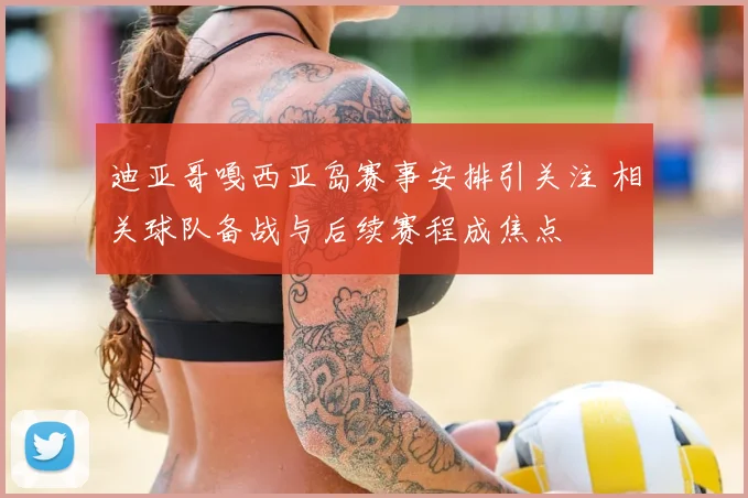迪亚哥嘎西亚岛赛事安排引关注 相关球队备战与后续赛程成焦点