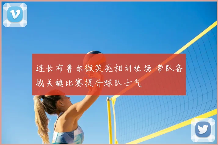 连长布鲁尔微笑亮相训练场 带队备战关键比赛提升球队士气