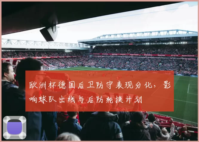 欧洲杯德国后卫防守表现分化，影响球队出线与后防轮换计划