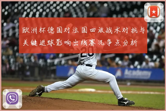 欧洲杯德国对法国回放战术对抗与关键进球影响出线赛况争点分析