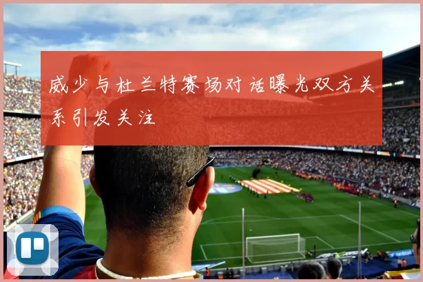 威少与杜兰特赛场对话曝光双方关系引发关注