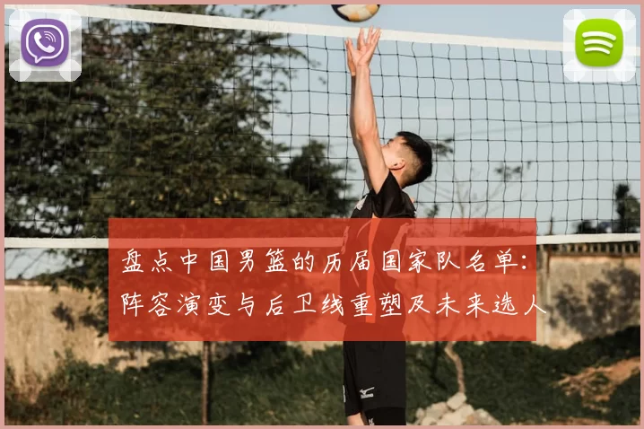 盘点中国男篮的历届国家队名单：阵容演变与后卫线重塑及未来选人建议