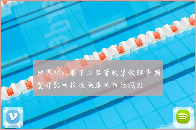 世界杯比赛下注监管收紧致赔率调整并影响投注渠道及市场稳定