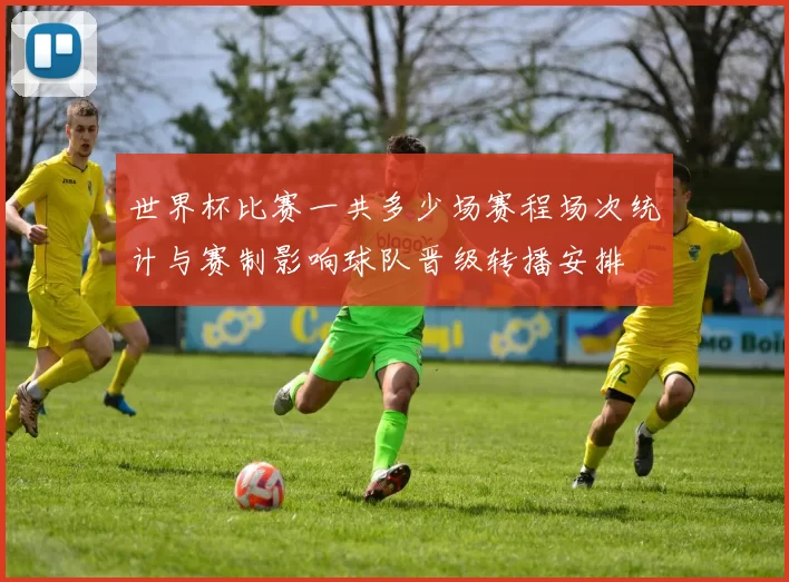 世界杯比赛一共多少场赛程场次统计与赛制影响球队晋级转播安排