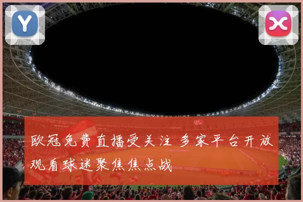 欧冠免费直播受关注 多家平台开放观看球迷聚焦焦点战