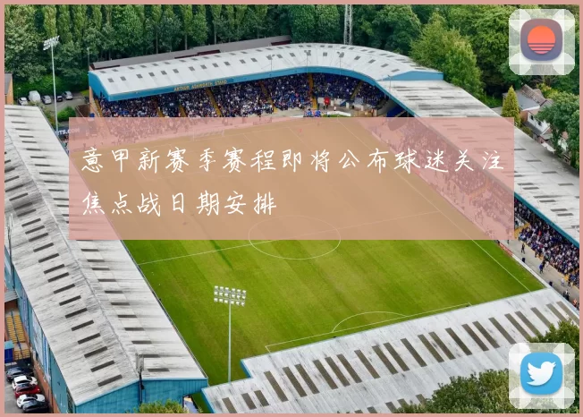 意甲新赛季赛程即将公布球迷关注焦点战日期安排