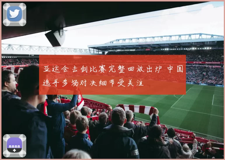 亚运会击剑比赛完整回放出炉 中国选手多场对决细节受关注