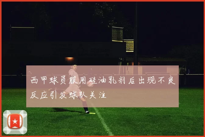 西甲球员服用硅油乳剂后出现不良反应引发球队关注