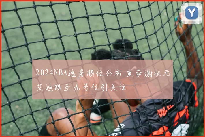 2024NBA选秀顺位公布 里萨谢状元艾迪跌至九号位引关注