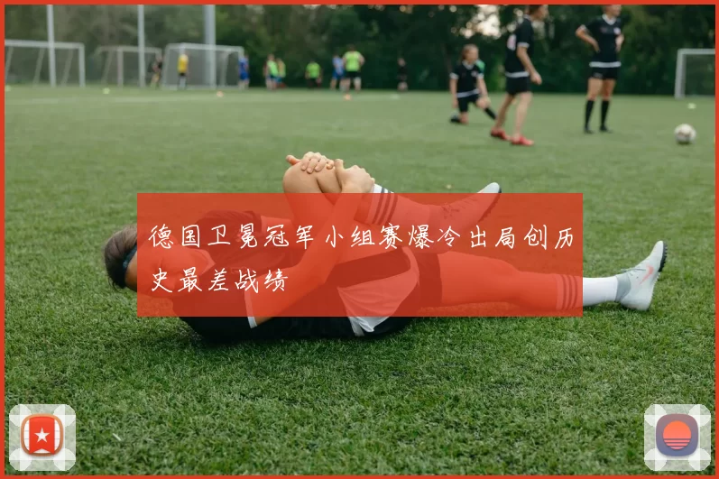 德国卫冕冠军小组赛爆冷出局创历史最差战绩
