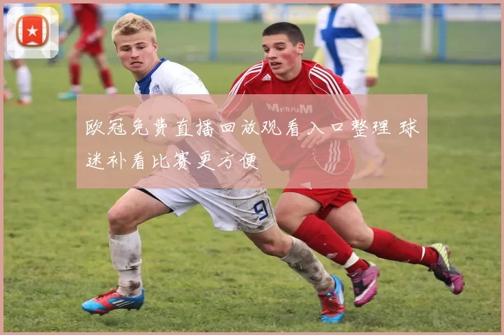 欧冠免费直播回放观看入口整理 球迷补看比赛更方便