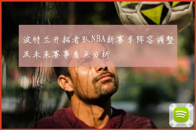 波特兰开拓者队NBA新赛季阵容调整及未来赛事看点分析