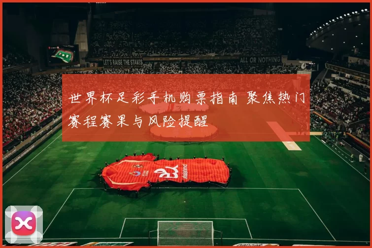 世界杯足彩手机购票指南 聚焦热门赛程赛果与风险提醒