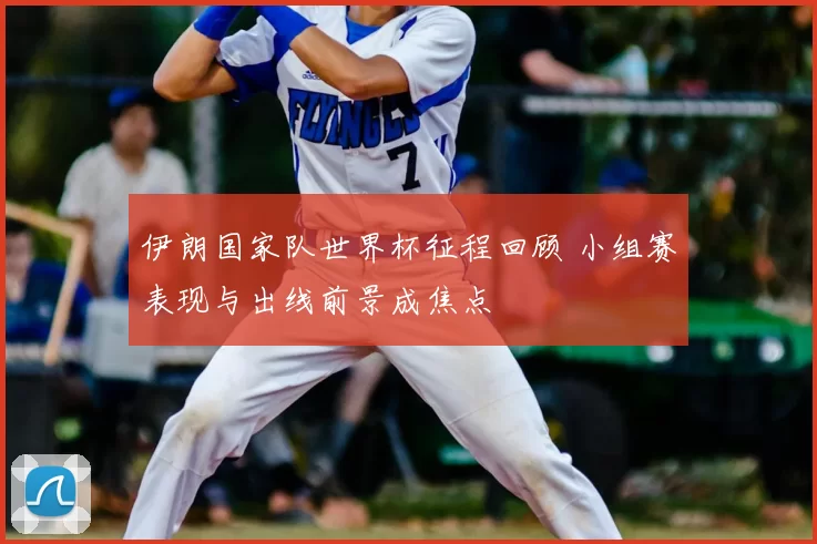 伊朗国家队世界杯征程回顾 小组赛表现与出线前景成焦点