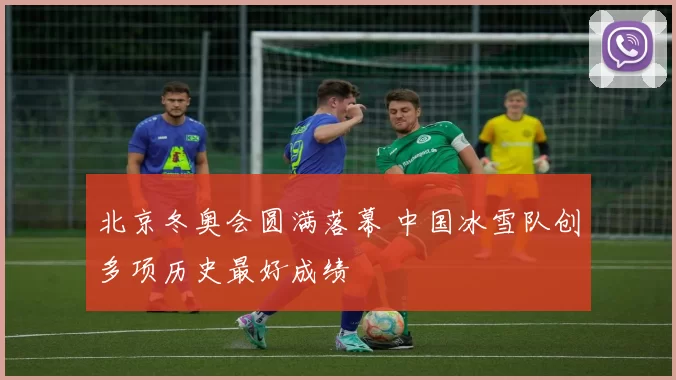 北京冬奥会圆满落幕 中国冰雪队创多项历史最好成绩