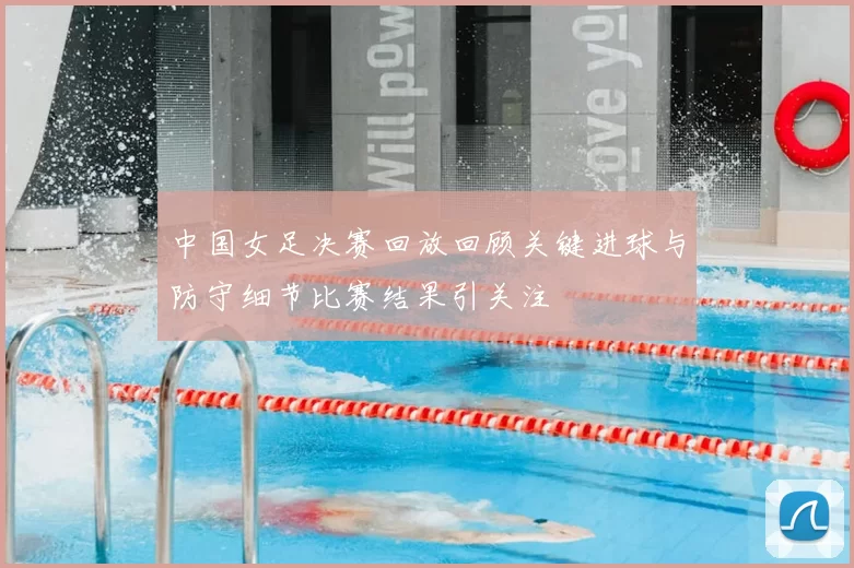 中国女足决赛回放回顾关键进球与防守细节比赛结果引关注