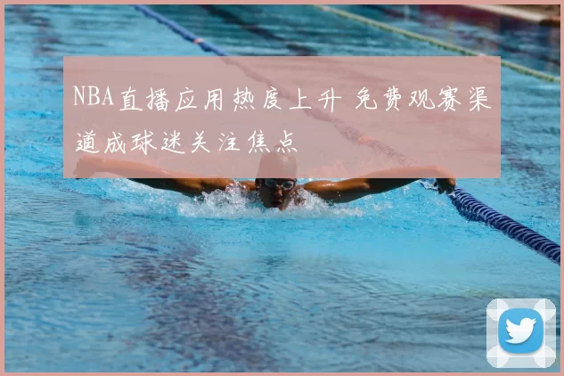 NBA直播应用热度上升 免费观赛渠道成球迷关注焦点