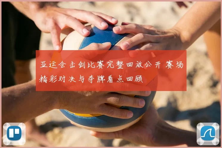 亚运会击剑比赛完整回放公开 赛场精彩对决与夺牌看点回顾