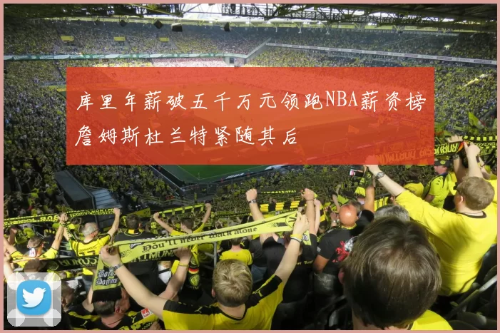 库里年薪破五千万元领跑NBA薪资榜詹姆斯杜兰特紧随其后