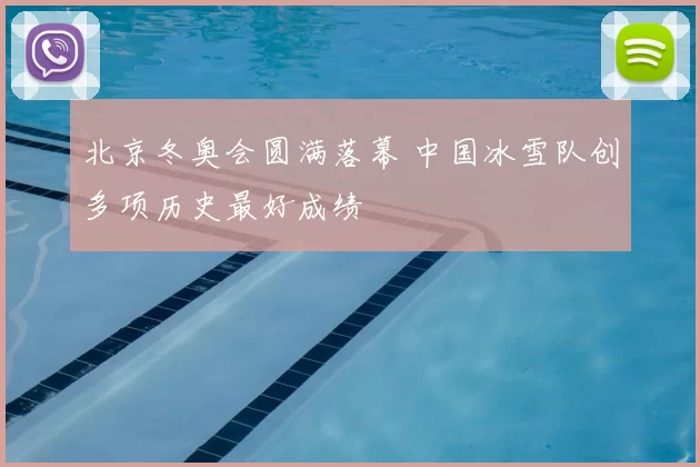北京冬奥会圆满落幕 中国冰雪队创多项历史最好成绩