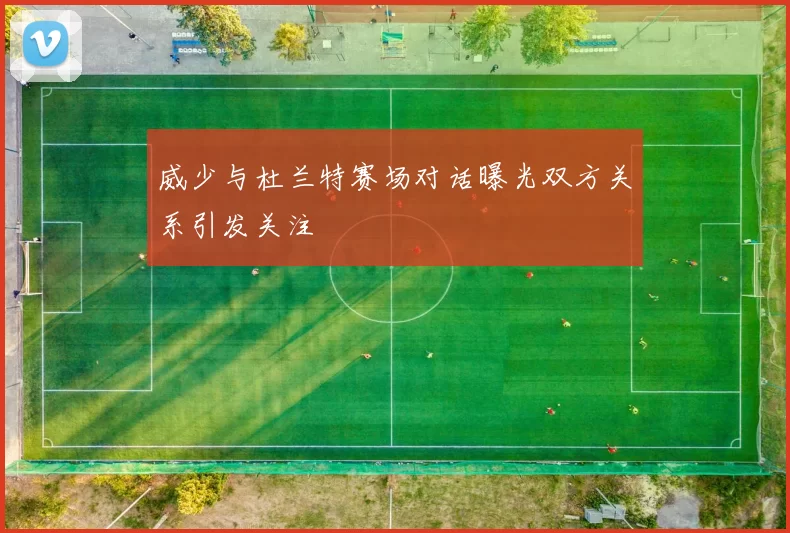 威少与杜兰特赛场对话曝光双方关系引发关注