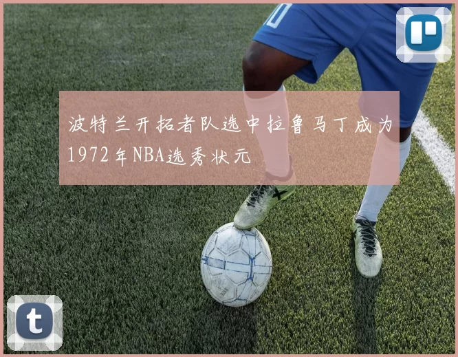 波特兰开拓者队选中拉鲁马丁成为1972年NBA选秀状元