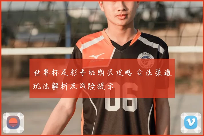 世界杯足彩手机购买攻略 合法渠道玩法解析及风险提示