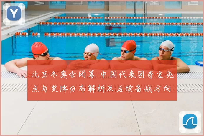 北京冬奥会闭幕 中国代表团夺金亮点与奖牌分布解析及后续备战方向