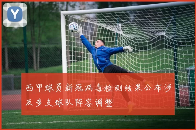 西甲球员新冠病毒检测结果公布涉及多支球队阵容调整