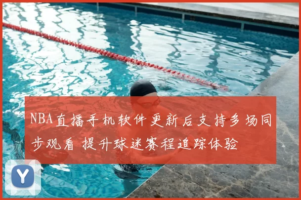 NBA直播手机软件更新后支持多场同步观看 提升球迷赛程追踪体验