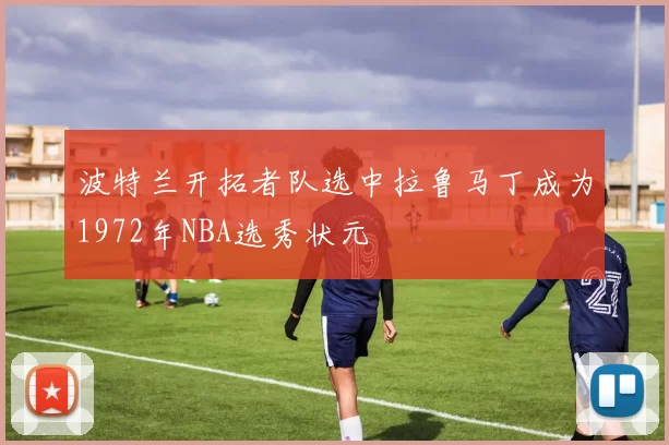 波特兰开拓者队选中拉鲁马丁成为1972年NBA选秀状元