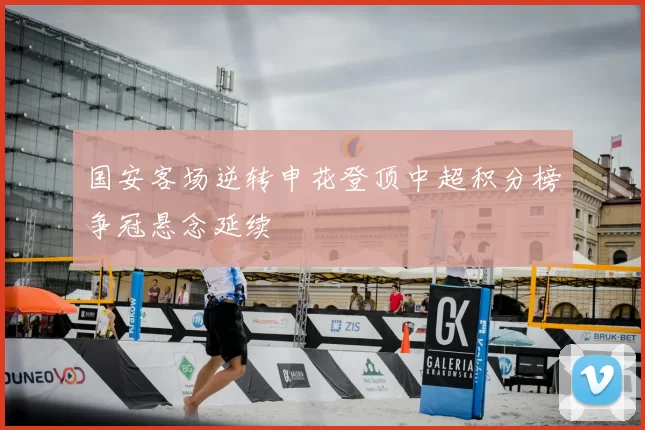 国安客场逆转申花登顶中超积分榜争冠悬念延续