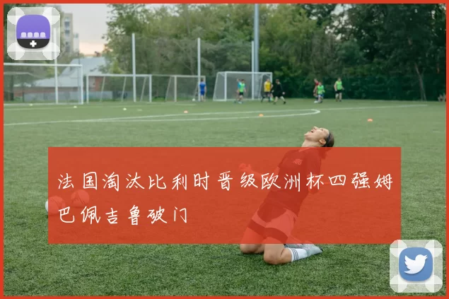 法国淘汰比利时晋级欧洲杯四强姆巴佩吉鲁破门