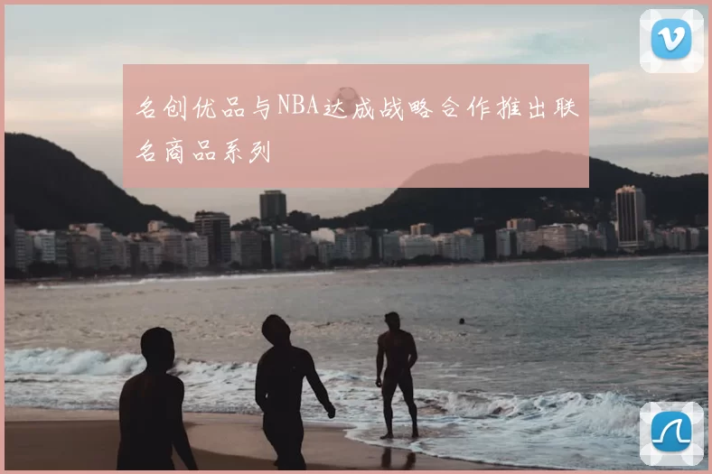 名创优品与NBA达成战略合作推出联名商品系列