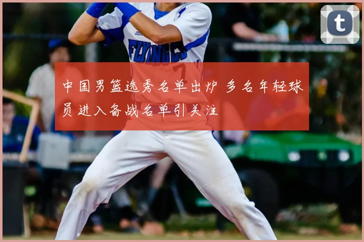 中国男篮选秀名单出炉 多名年轻球员进入备战名单引关注