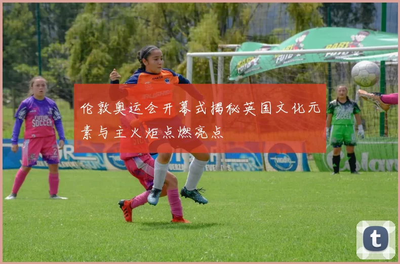 伦敦奥运会开幕式揭秘英国文化元素与主火炬点燃亮点