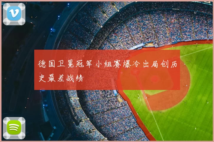 德国卫冕冠军小组赛爆冷出局创历史最差战绩