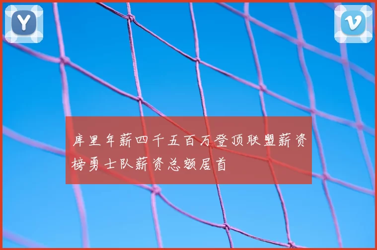 库里年薪四千五百万登顶联盟薪资榜勇士队薪资总额居首