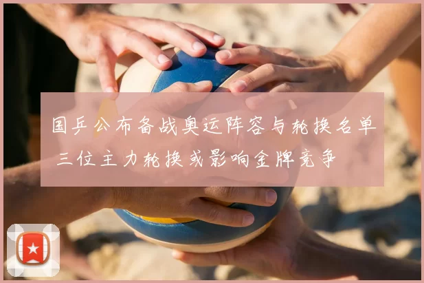 国乒公布备战奥运阵容与轮换名单 三位主力轮换或影响金牌竞争